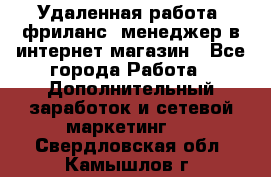 Удаленная работа, фриланс, менеджер в интернет-магазин - Все города Работа » Дополнительный заработок и сетевой маркетинг   . Свердловская обл.,Камышлов г.